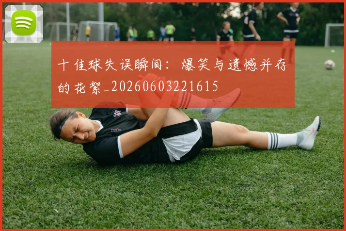 十佳球失误瞬间：爆笑与遗憾并存的花絮_20260603221615