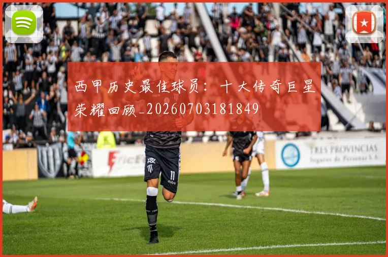 西甲历史最佳球员：十大传奇巨星荣耀回顾_20260703181849