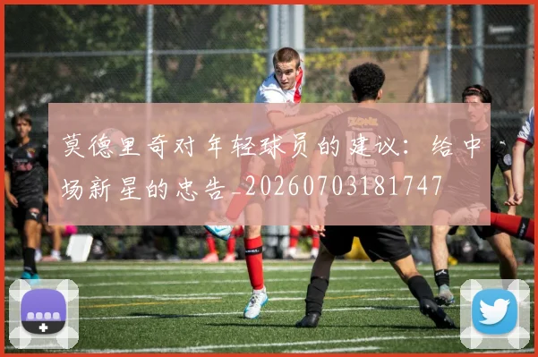 莫德里奇对年轻球员的建议：给中场新星的忠告_20260703181747