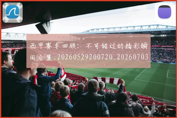 西甲赛季回顾：不可错过的精彩瞬间合集_20260529200720_20260703181921