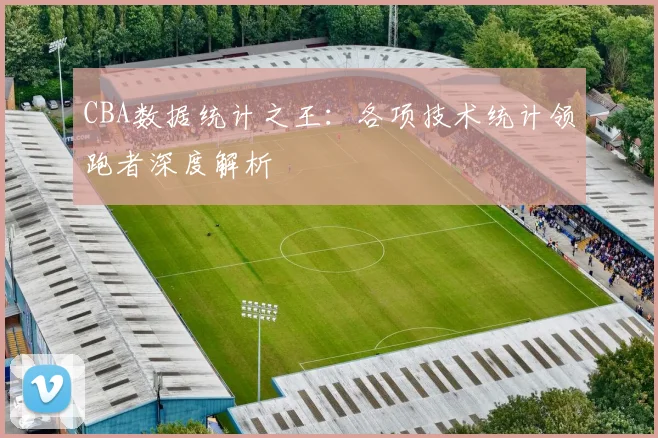 CBA数据统计之王:各项技术统计领跑者深度解析