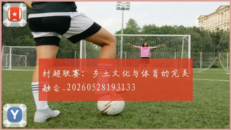 村超联赛：乡土文化与体育的完美融合_20260528193133