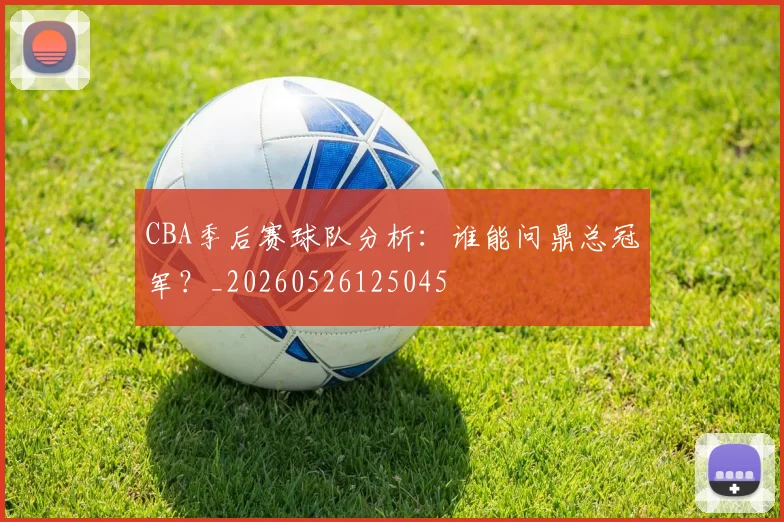 CBA季后赛球队分析：谁能问鼎总冠军？_20260526125045