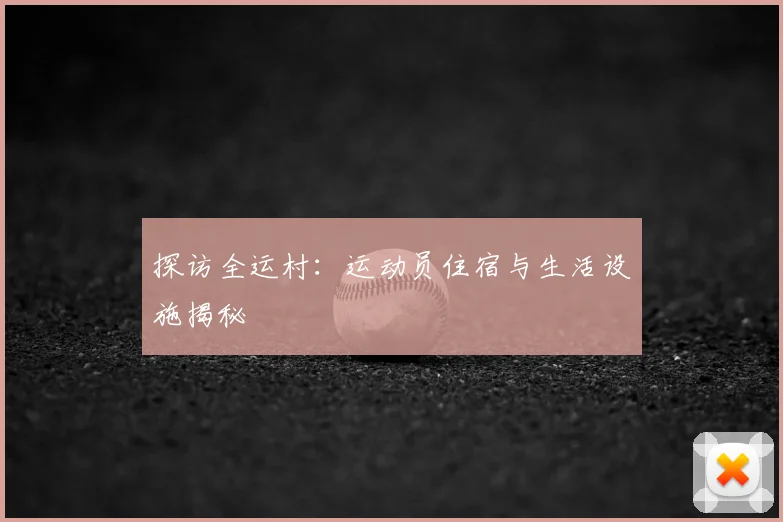 探访全运村：运动员住宿与生活设施揭秘
