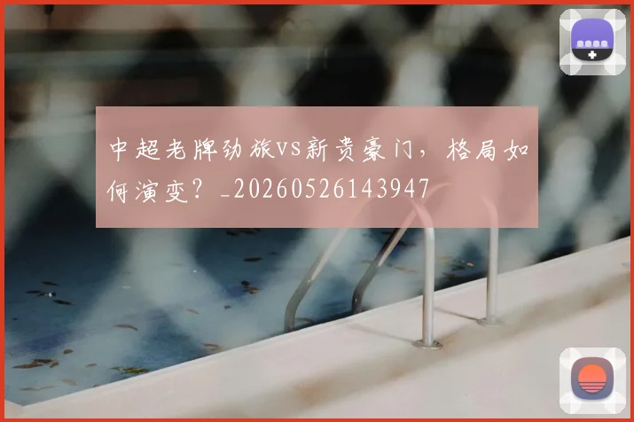 中超老牌劲旅vs新贵豪门，格局如何演变？_20260526143947