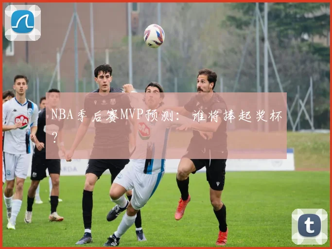 NBA季后赛MVP预测：谁将捧起奖杯？