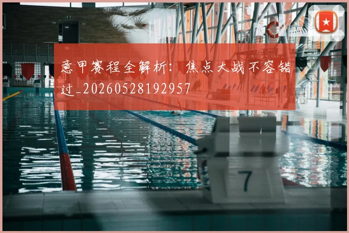 意甲赛程全解析:焦点大战不容错过_20260528192957
