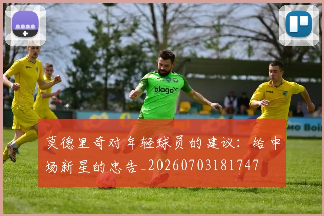 莫德里奇对年轻球员的建议：给中场新星的忠告_20260703181747