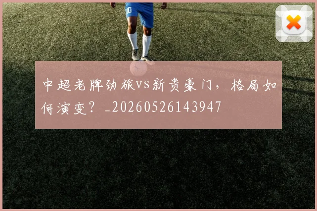 中超老牌劲旅vs新贵豪门,格局如何演变?_20260526143947