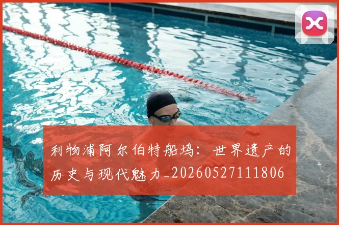 利物浦阿尔伯特船坞：世界遗产的历史与现代魅力_20260527111806