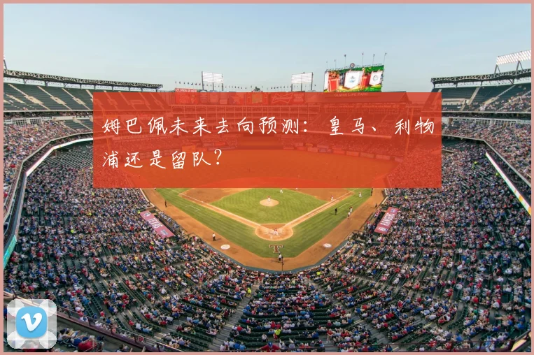 姆巴佩未来去向预测:皇马、利物浦还是留队?