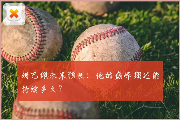 姆巴佩未来预测：他的巅峰期还能持续多久？