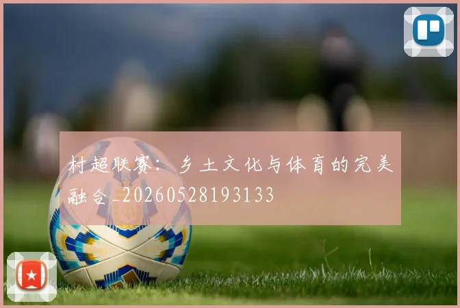 村超联赛:乡土文化与体育的完美融合_20260528193133