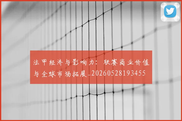 法甲经济与影响力：联赛商业价值与全球市场拓展_20260528193455