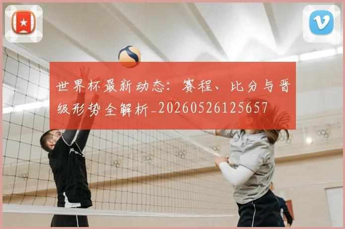世界杯最新动态:赛程、比分与晋级形势全解析_20260526125657