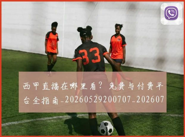 西甲直播在哪里看？免费与付费平台全指南_20260529200707_20260703181911