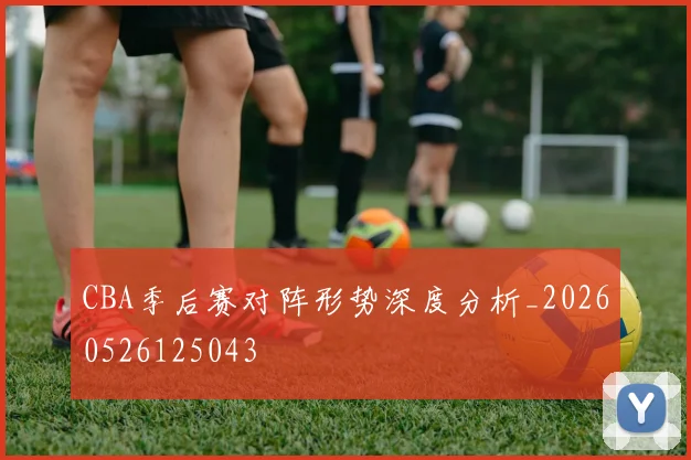 CBA季后赛对阵形势深度分析_20260526125043