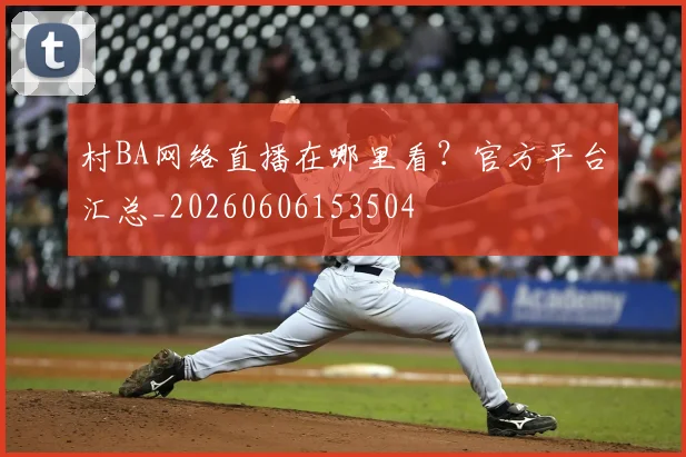 村BA网络直播在哪里看？官方平台汇总_20260606153504
