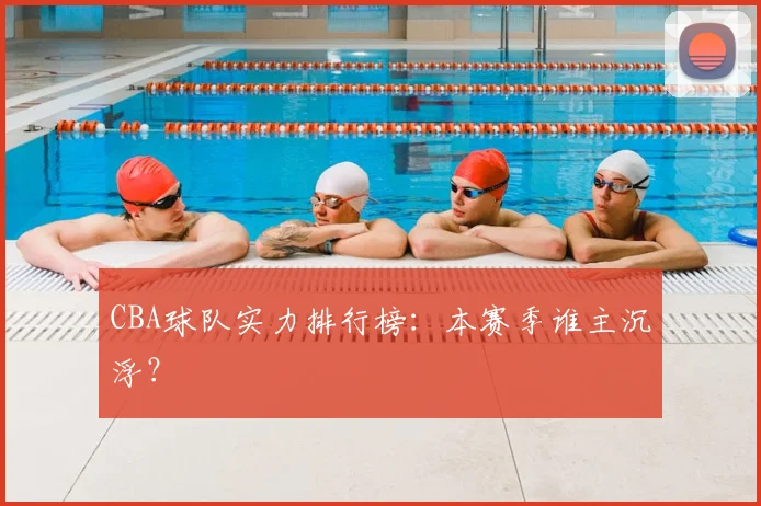CBA球队实力排行榜:本赛季谁主沉浮?