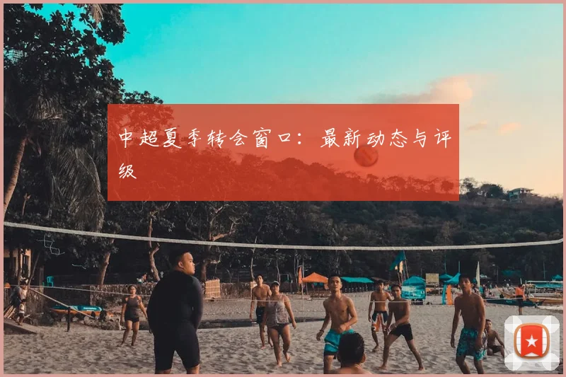 中超夏季转会窗口:最新动态与评级