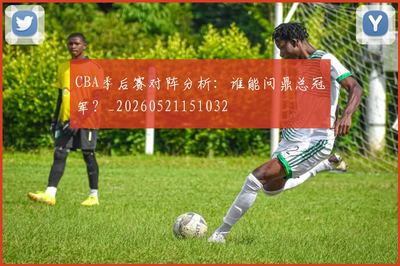CBA季后赛对阵分析：谁能问鼎总冠军？_20260521151032