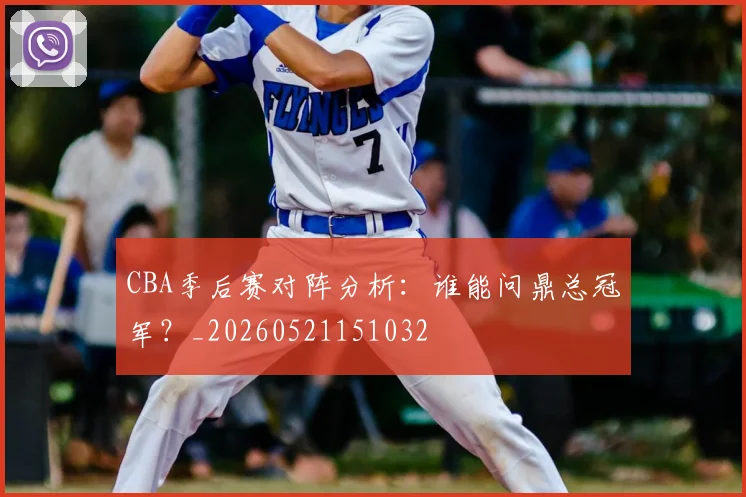 CBA季后赛对阵分析:谁能问鼎总冠军?_20260521151032