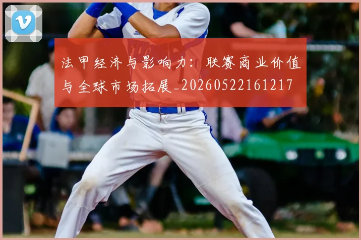 法甲经济与影响力：联赛商业价值与全球市场拓展_20260522161217