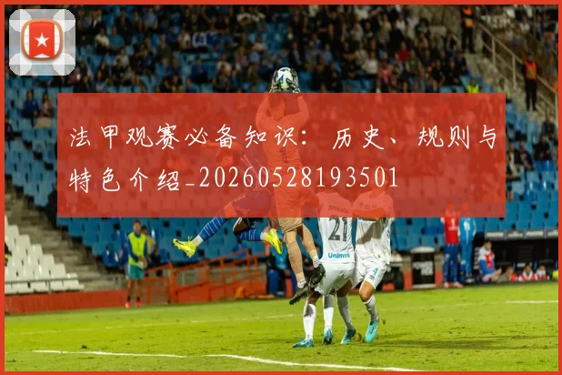 法甲观赛必备知识：历史、规则与特色介绍_20260528193501