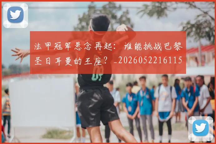 法甲冠军悬念再起:谁能挑战巴黎圣日耳曼的王座?_20260522161152