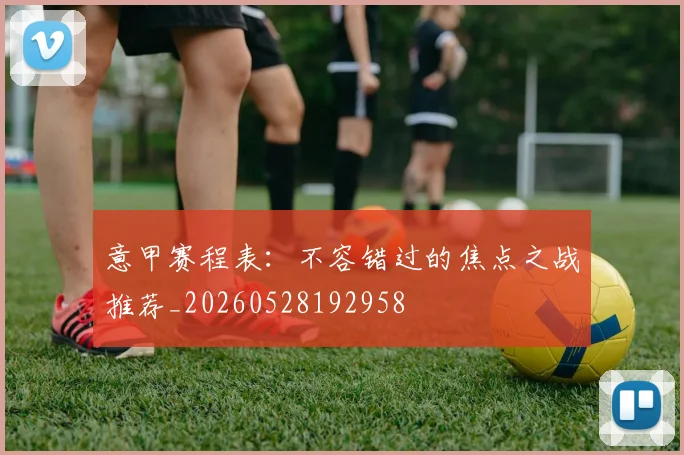 意甲赛程表:不容错过的焦点之战推荐_20260528192958