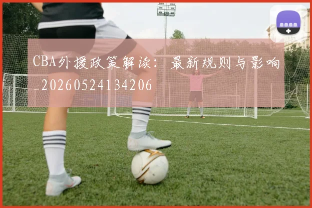 CBA外援政策解读:最新规则与影响_20260524134206