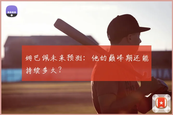 姆巴佩未来预测:他的巅峰期还能持续多久?