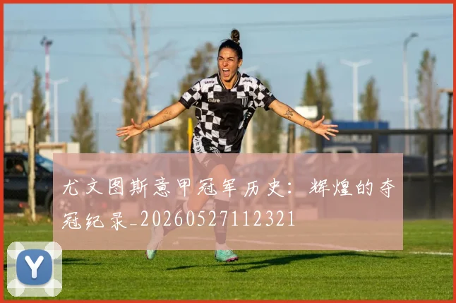 尤文图斯意甲冠军历史:辉煌的夺冠纪录_20260527112321