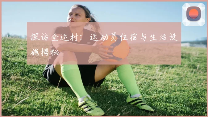 探访全运村:运动员住宿与生活设施揭秘