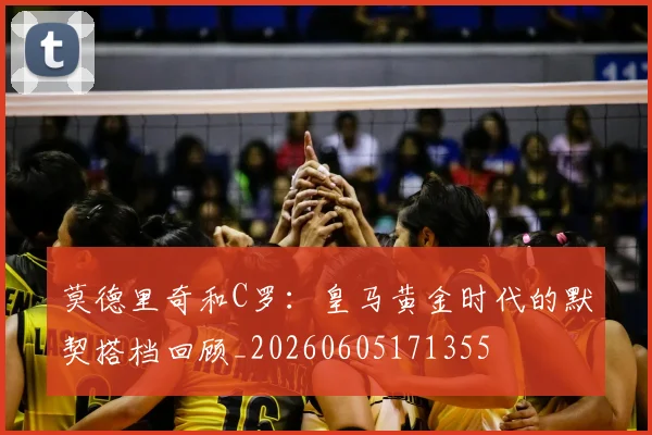 莫德里奇和C罗：皇马黄金时代的默契搭档回顾_20260605171355