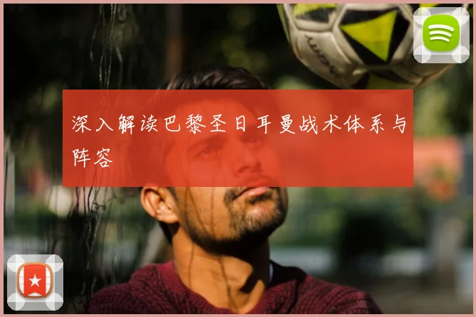 深入解读巴黎圣日耳曼战术体系与阵容