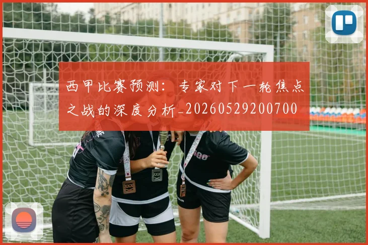 西甲比赛预测:专家对下一轮焦点之战的深度分析_20260529200700