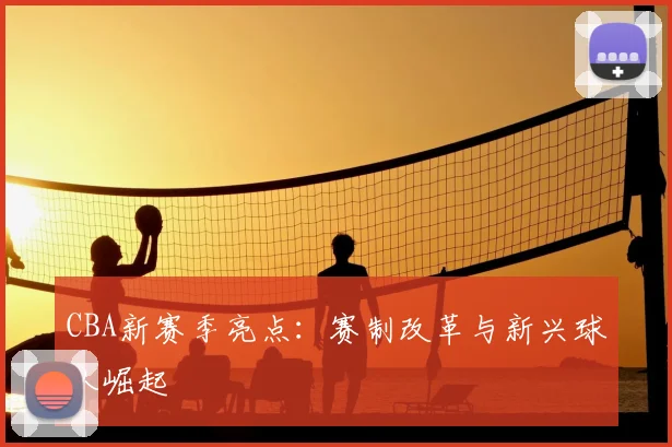 CBA新赛季亮点：赛制改革与新兴球队崛起