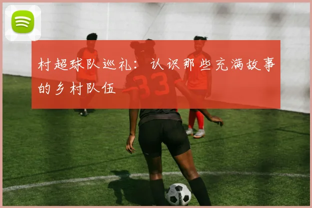 村超球队巡礼:认识那些充满故事的乡村队伍