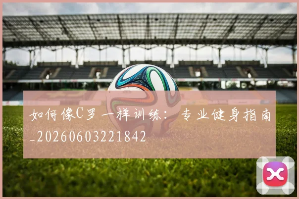 如何像C罗一样训练:专业健身指南_20260603221842