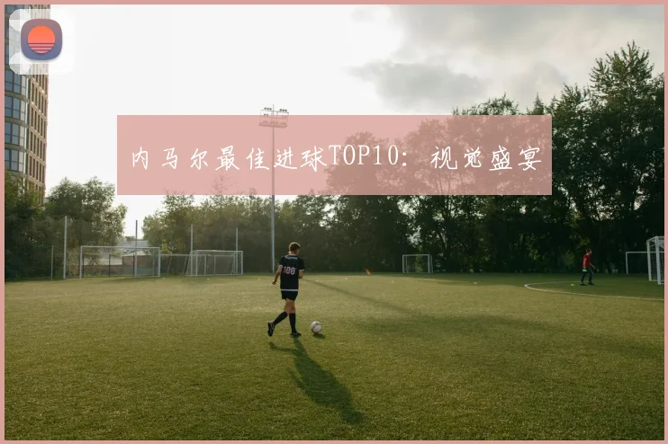 内马尔最佳进球TOP10：视觉盛宴