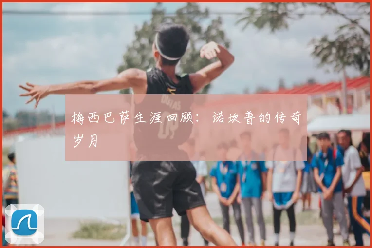 梅西巴萨生涯回顾：诺坎普的传奇岁月
