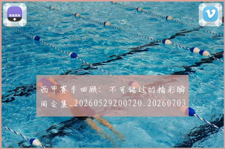 西甲赛季回顾:不可错过的精彩瞬间合集_20260529200720_20260703181921