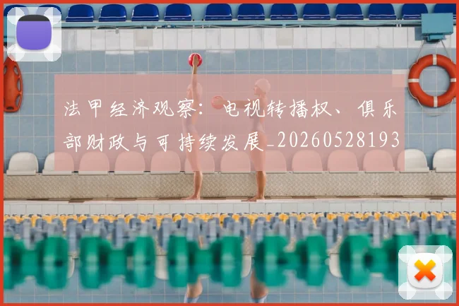 法甲经济观察：电视转播权、俱乐部财政与可持续发展_20260528193455