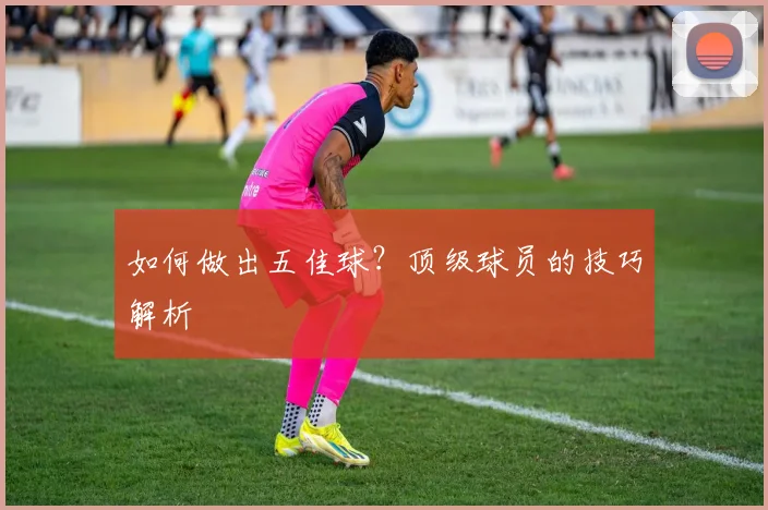 如何做出五佳球？顶级球员的技巧解析