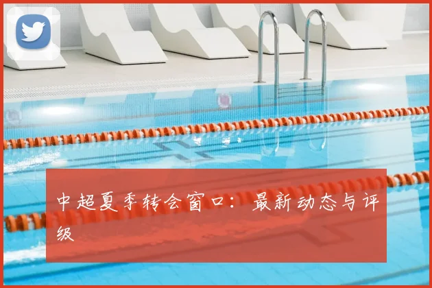 中超夏季转会窗口：最新动态与评级