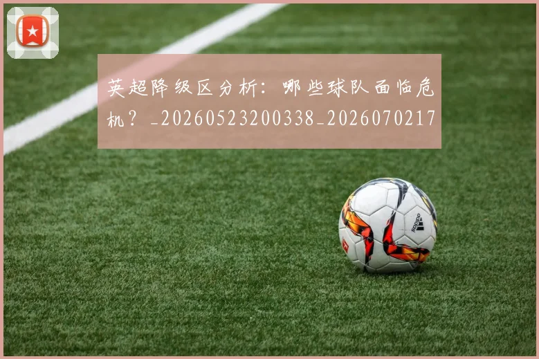 英超降级区分析:哪些球队面临危机?_20260523200338_20260702175134