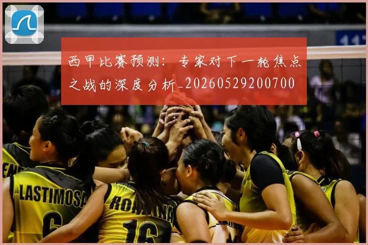 西甲比赛预测：专家对下一轮焦点之战的深度分析_20260529200700